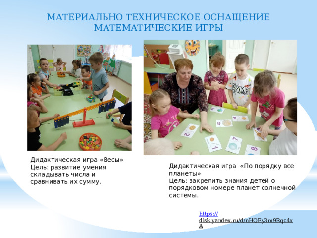 МАТЕРИАЛЬНО ТЕХНИЧЕСКОЕ ОСНАЩЕНИЕ  МАТЕМАТИЧЕСКИЕ ИГРЫ Дидактическая игра «Весы» Цель: развитие умения складывать числа и сравнивать их сумму. Дидактическая игра «По порядку все планеты» Цель: закрепить знания детей о порядковом номере планет солнечной системы. https:// disk.yandex.ru/d/nHQEy3m9Rqc4xA  