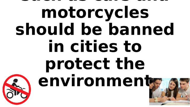 All the transport such as cars and motorcycles should be banned in cities to protect the environment 