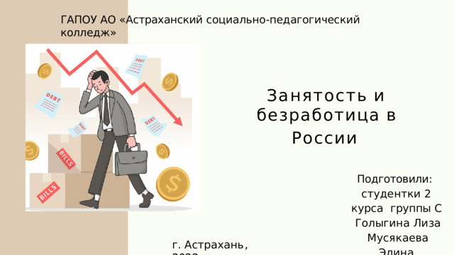 ГАПОУ  АО  « Астраханский  социально - педагогический  колледж » Занятость  и  безработица  в России Подготовили :  с т у д е н т к и  2  к у р с а группы С  Голыгина Лиза Мусякаева  Элина г .  А с т р а х а н ь ,  202 2 