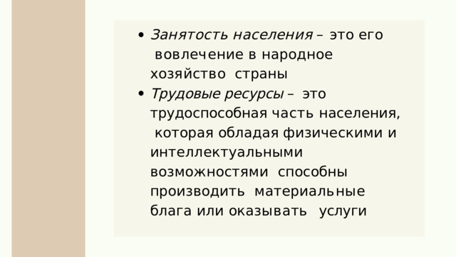 З а н я т о с т ь  н а с е л е н и я  –  э т о  е г о в о в л е ч е н и е  в  н а р о д н о е  х о з я й с т в о страны Трудовые ресурсы – это  трудоспособная часть населения ,  которая обладая физическими и  интеллектуальными  возможностями  способны производить  м а т е р и а л ь н ы е  б л а г а  и л и  ок а з ы в а т ь услуги 