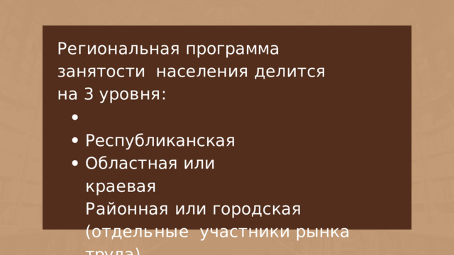Региональная  программа  занятости  н а с е л е н и я  д е л и т с я  на  3  у р о в н я : Республиканская  Областная  или  краевая Р а й о нн а я  и л и  г о р о д с к а я  ( о т д е л ь н ы е участники  рынка  труда ) 