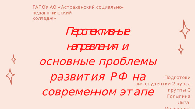 Г А П О У  А О  « А с т ра х а нс к и й с о ц и а л ь н о - пе д а г о г и ч е с к и й  к о лл е д ж » Перспективные  направления  и  о с н о в н ы е  п р о б л е м ы  р а з в и т и я Р Ф  н а  с о в р е м е нн о м  э т а п е П о д г о т о в и л и : с т у д е н т к и  2  к у р с а  г р у пп ы  С Г о л ы г и н а  Л и з а М у с я к а е в а  Э л и н а г .  А с т ра х а н ь ,  2 0 2 2 