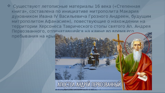  Существуют летописные материалы 16 века («Степенная книга», составлена по инициативе митрополита Макария духовником Ивана IV Васильевича Грозного Андреем, будущим митрополитом Афанасием), повествующие о нахождении на территории Херсонеса Таврического стопы святого Ап. Андрея Первозванного, отпечатавшейся на камне во время его пребывания на крымской земле. 