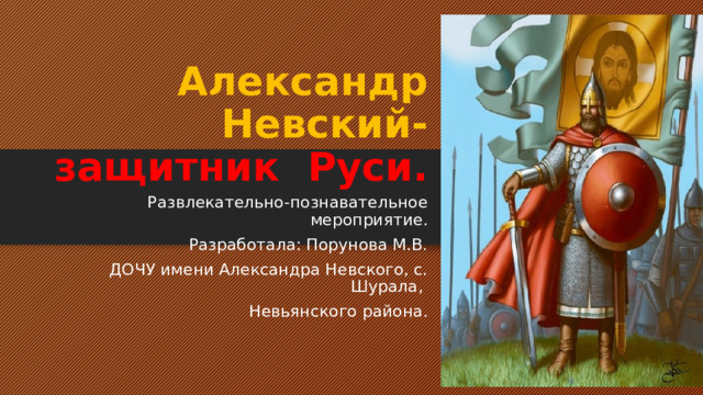 Александр Невский- защитник  Руси. Развлекательно-познавательное мероприятие. Разработала: Порунова М.В. ДОЧУ имени Александра Невского, с. Шурала, Невьянского района. 