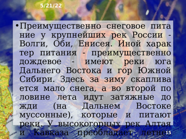 5/21/22 8. Питание рек В питании рос­сийских рек принимают участие дождевые, снеговые, подземные и ледниковые воды. Однако бла­годаря положению страны в уме­ренном и субарктическом поясах преобладающее количество воды в большинство рек поступает вес­ной с талыми снеговыми водами.  