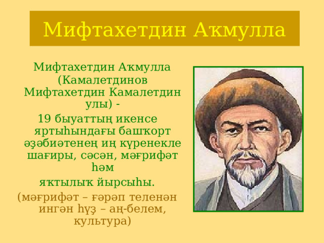 Мифтахетдин Аҡмулла  Мифтахетдин Аҡмулла (Камалетдинов Мифтахетдин Камалетдин улы) - 19 быуаттың икенсе яртыһындағы башҡорт әҙәбиәтенең иң күренекле шағиры, сәсән, мәғрифәт һәм яҡтылыҡ йырсыһы. (мәғрифәт – ғәрәп теленән ингән һүҙ – аң-белем, культура)        