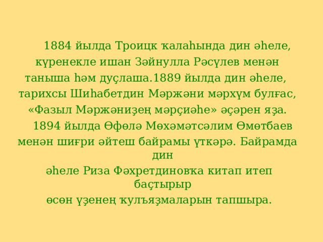  1884 йылда Троицк ҡалаһында дин әһеле,  күренекле ишан Зәйнулла Рәсүлев менән таныша һәм дуҫлаша.1889 йылда дин әһеле, тарихсы Шиһабетдин Мәржәни мәрхүм булғас, « Фазыл Мәржәниҙең мәрҫиәһе » әҫәрен яҙа.  1894 йылда Өфөлә Мөхәмәтсәлим Өмөтбаев менән шиғри әйтеш байрамы үткәрә. Байрамда дин  әһеле Риза Фәхретдиновҡа китап итеп баҫтырыр  өсөн үҙенең ҡулъяҙмаларын тапшыра. 