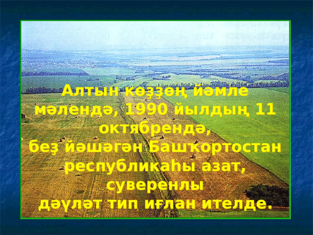 Алтын көҙҙөң йәмле мәлендә, 1990 йылдың 11 октябрендә, беҙ йәшәгән Башҡортостан республикаһы азат, суверенлы дәүләт тип иғлан ителде. 