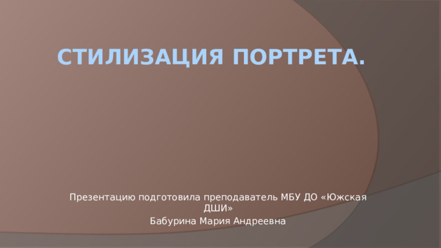 Стилизация портрета. Презентацию подготовила преподаватель МБУ ДО «Южская ДШИ» Бабурина Мария Андреевна 