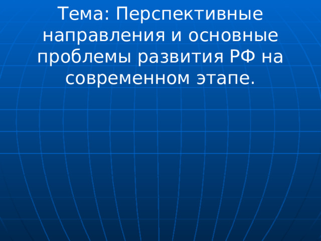 Тема: Перспективные направления и основные проблемы развития РФ на современном этапе. 