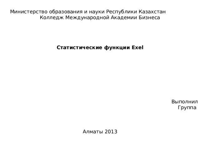 Министерство образования и науки Республики Казахстан Колледж Международной Академии Бизнеса Статистические функции Exel      Выполнил  Группа Алматы 2013 