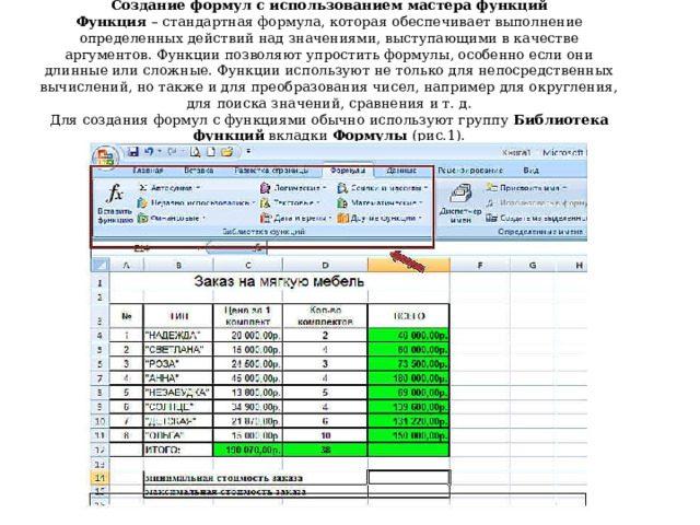 Создание формул с использованием мастера функций Функция  – стандартная формула, которая обеспечивает выполнение определенных действий над значениями, выступающими в качестве аргументов. Функции позволяют упростить формулы, особенно если они длинные или сложные. Функции используют не только для непосредственных вычислений, но также и для преобразования чисел, например для округления, для поиска значений, сравнения и т. д. Для создания формул с функциями обычно используют группу  Библиотека функций  вкладки  Формулы  (рис.1).  