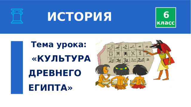  ИСТОРИЯ 6 класс  Тема урока:   «КУЛЬТУРА  ДРЕВНЕГО  ЕГИПТА»  