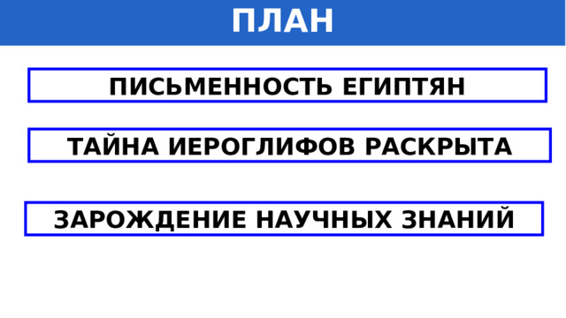 ПЛАН ПИСЬМЕННОСТЬ ЕГИПТЯН ТАЙНА ИЕРОГЛИФОВ РАСКРЫТА ЗАРОЖДЕНИЕ НАУЧНЫХ ЗНАНИЙ 