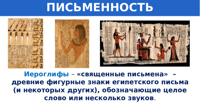 ПИСЬМЕННОСТЬ Иероглифы  – «священные письмена» – древние фигурные знаки египетского письма (и некоторых других), обозначающие целое слово или несколько звуков . Рассказ учителя об египетских иероглифах в рамках материала учебника Вигасина А.А., пункт 1 § 12 (с. 60-61). Используются и следующие слайды. 1 