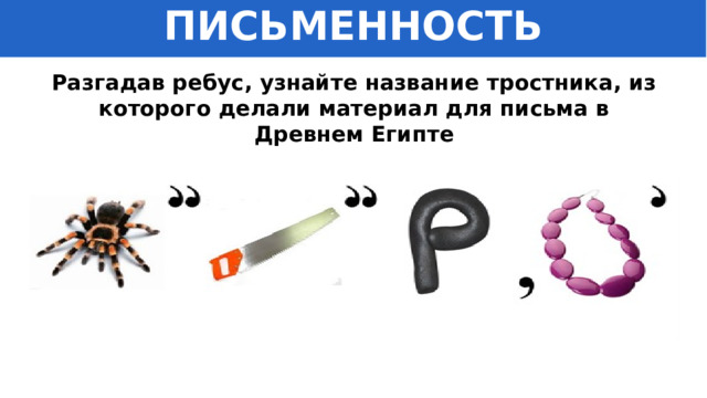 ПИСЬМЕННОСТЬ Разгадав ребус, узнайте название тростника, из которого делали материал для письма в Древнем Египте 