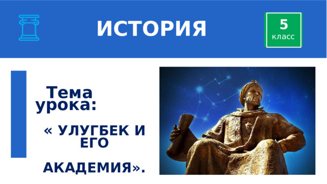  ИСТОРИЯ 5 класс   Тема урока:  « УЛУГБЕК И ЕГО   АКАДЕМИЯ ». 