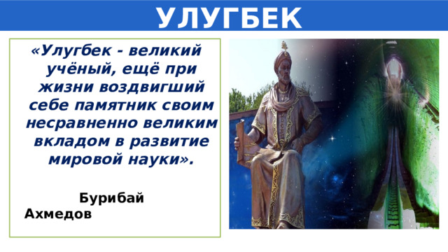  УЛУГБЕК «Улугбек - великий учёный, ещё при жизни воздвигший себе памятник своим несравненно великим вкладом в развитие мировой науки».   Бурибай Ахмедов 