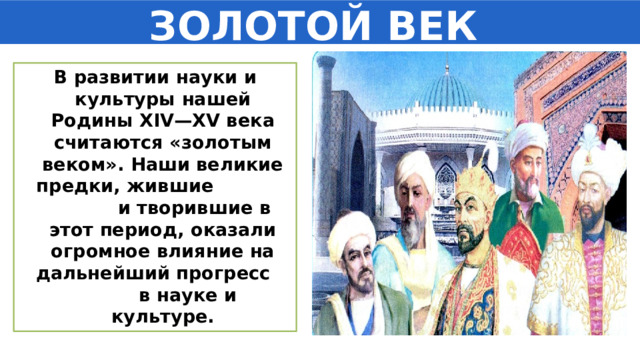 ЗОЛОТОЙ ВЕК В развитии науки и культуры нашей Родины XIV—XV века считаются «золотым веком». Наши великие предки, жившие и творившие в этот период, оказали огромное влияние на дальнейший прогресс в науке и культуре. 
