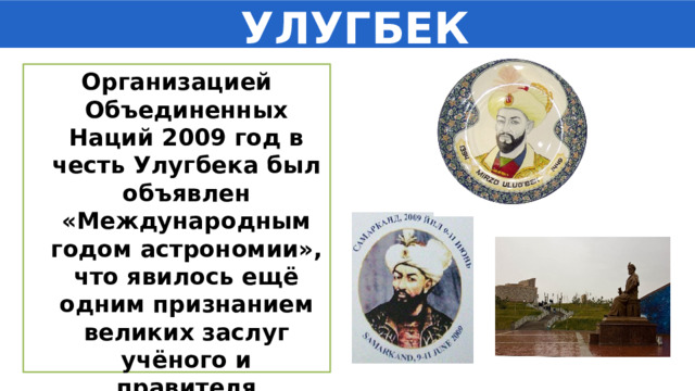  УЛУГБЕК Организацией Объединенных Наций 2009 год в честь Улугбека был объявлен «Международным годом астрономии», что явилось ещё одним признанием великих заслуг учёного и правителя Улугбека. 