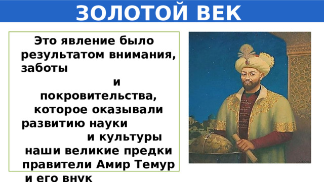 ЗОЛОТОЙ ВЕК Это явление было результатом внимания, заботы и покровительства, которое оказывали развитию науки и культуры наши великие предки правители Амир Темур и его внук Улугбек. 