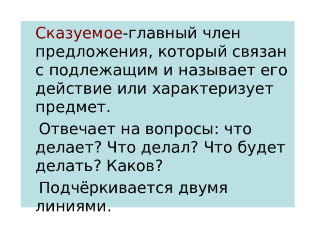  Сказуемое -главный член предложения, который связан с подлежащим и называет его действие или характеризует предмет.  Отвечает на вопросы: что делает? Что делал? Что будет делать? Каков?  Подчёркивается двумя линиями.  
