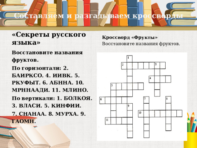 Составляем и разгадываем кроссворды «Секреты русского языка» Кроссворд «Фрукты» Восстановите названия фруктов. Восстановите названия фруктов. По горизонтали: 2. БАИРКСО. 4. ИИВК. 5. РКУФЫТ. 6. АБННА. 10. МРННААДИ. 11. МЛИНО. По вертикали: 1. БОЛКОЯ. 3. ВЛАСИ. 5. КИНФИИ. 7. СНАНАА. 8. МУРХА. 9. ГАОМН.  