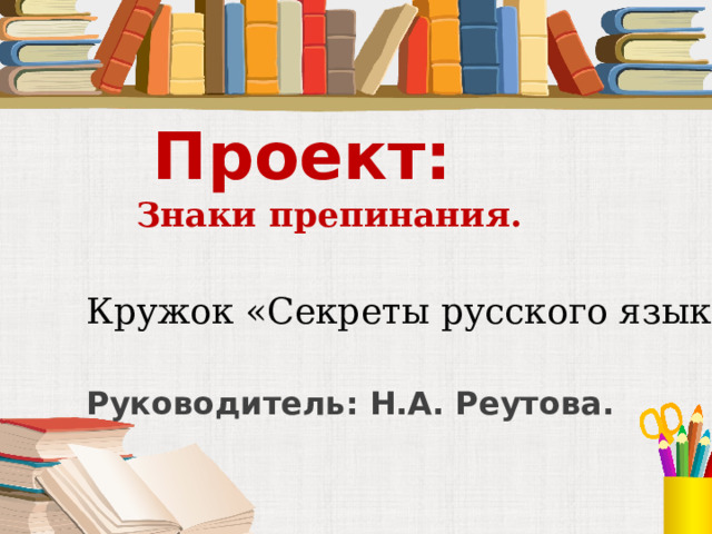 Проект: Знаки препинания.   Кружок «Секреты русского языка» Руководитель: Н.А. Реутова. 