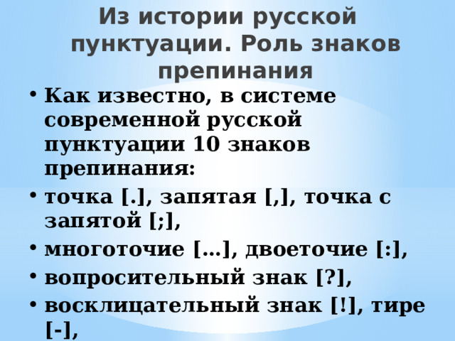 Из истории русской пунктуации. Роль знаков препинания Как известно, в системе современной русской пунктуации 10 знаков препинания: точка [.], запятая [,], точка с запятой [;], многоточие […], двоеточие [:], вопросительный знак [?], восклицательный знак [!], тире [-], скобки [()] и кавычки [