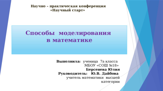 Научно – практическая конференция  «Научный старт»   Способы моделирования в математике     Выполнила: ученица 7а класса МБОУ «СОШ №18» Берсенева Юлия Руководитель: Ю.В. Дайбова  учитель математики высшей категории 
