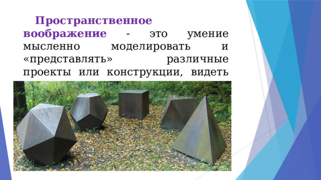  Пространственное воображение - это умение мысленно моделировать и «представлять» различные проекты или конструкции, видеть их внутренним зрением в цвете и деталях. 