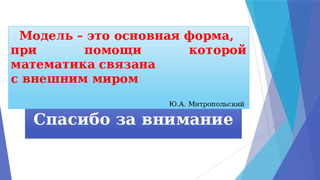 Модель – это основная форма, при помощи которой математика связана с внешним миром Ю.А. Митропольский  Спасибо за внимание 