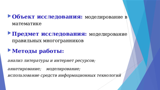 Объект исследования: моделирование в математике Предмет исследования: моделирование правильных многогранников Методы работы: анализ литературы и интернет ресурсов; анкетирование; моделирование; использование средств информационных технологий 