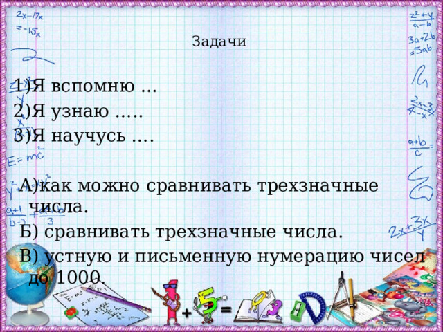  Задачи   1)Я вспомню … 2)Я узнаю ….. 3)Я научусь ….  А)как можно сравнивать трехзначные числа.  Б) сравнивать трехзначные числа.  В) устную и письменную нумерацию чисел до 1000. 