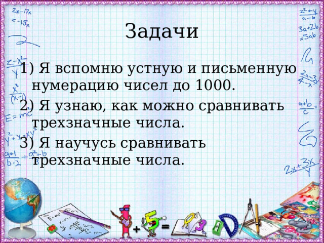 Задачи 1) Я вспомню устную и письменную нумерацию чисел до 1000. 2) Я узнаю, как можно сравнивать трехзначные числа. 3) Я научусь сравнивать трехзначные числа. 