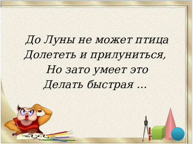  До Луны не может птица Долететь и прилуниться, Но зато умеет это Делать быстрая … 