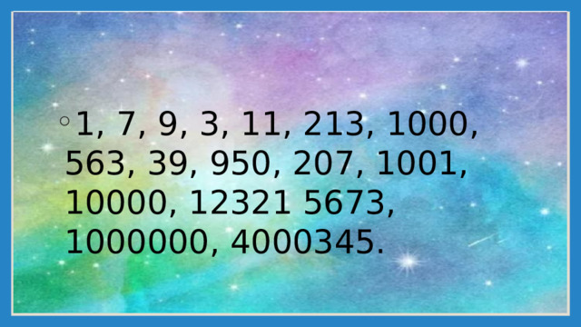 1, 7, 9, 3, 11, 213, 1000, 563, 39, 950, 207, 1001, 10000, 12321 5673, 1000000, 4000345. 