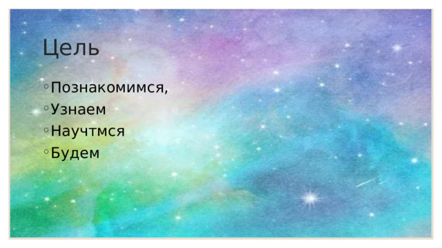 Цель Познакомимся, Узнаем Научтмся Будем 