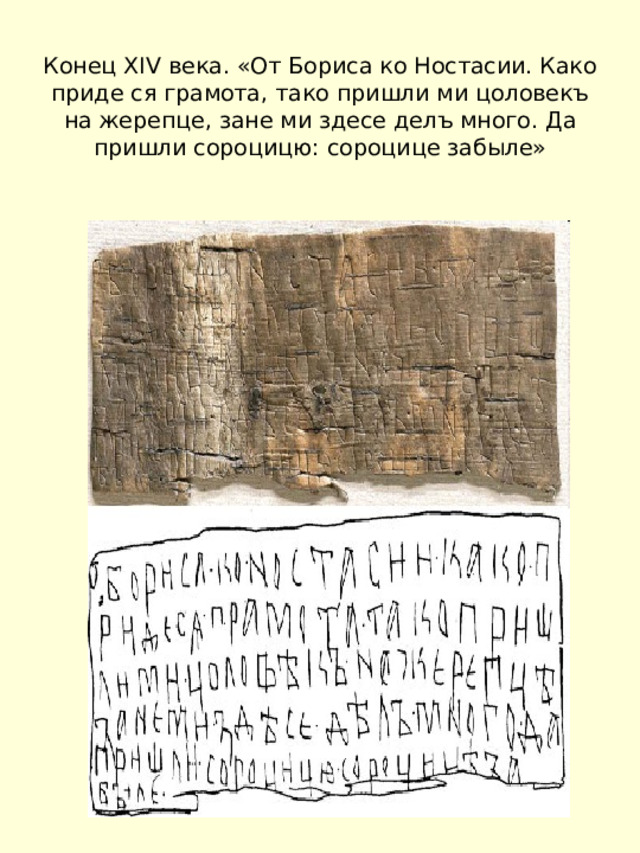 Конец XIV века. «От Бориса ко Ностасии. Како приде ся грамота, тако пришли ми цоловекъ на жерепце, зане ми здесе делъ много. Да пришли сороцицю: сороцице забыле» 