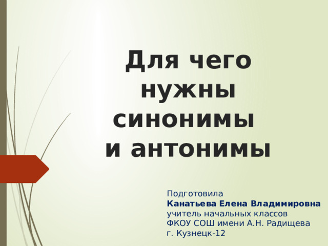 Для чего нужны синонимы  и антонимы Подготовила Канатьева Елена Владимировна учитель начальных классов ФКОУ СОШ имени А.Н. Радищева г. Кузнецк-12 