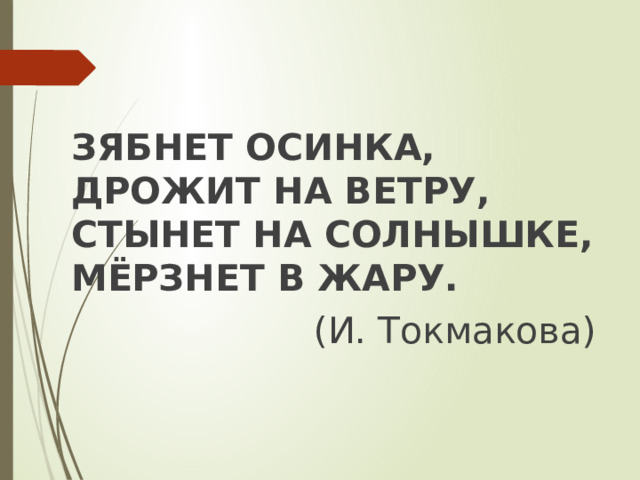 ЗЯБНЕТ ОСИНКА,  ДРОЖИТ НА ВЕТРУ,  СТЫНЕТ НА СОЛНЫШКЕ,  МЁРЗНЕТ В ЖАРУ. (И. Токмакова) 