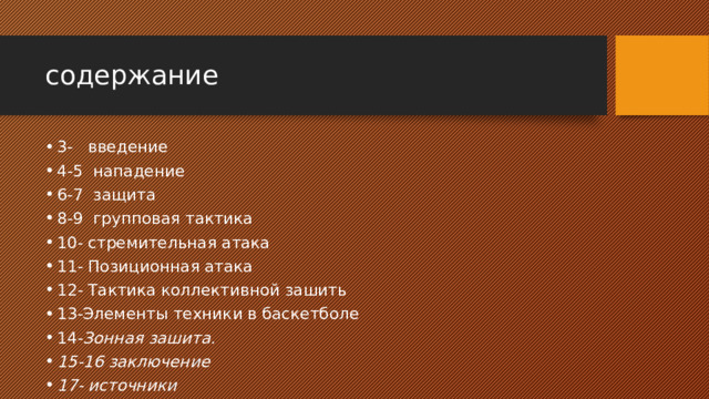 содержание 3- введение 4-5 нападение 6-7 защита 8-9 групповая тактика 10- стремительная атака 11- Позиционная атака 12- Тактика коллективной зашить 13-Элементы техники в баскетболе 14- Зонная зашита. 15-16 заключение 17- источники 