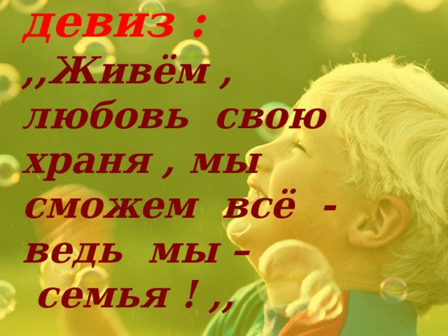  Наш девиз :  ,,Живём , любовь свою храня , мы сможем всё - ведь мы –  семья ! ,,   