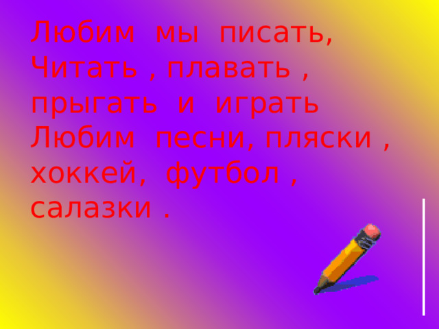 Любим мы писать,  Читать , плавать , прыгать и играть  Любим песни, пляски , хоккей, футбол , салазки . 