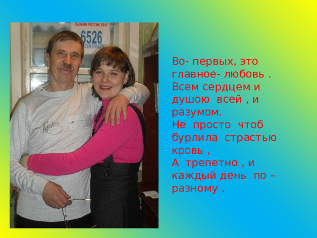Во- первых, это главное- любовь .  Всем сердцем и душою всей , и разумом.  Не просто чтоб бурлила страстью кровь ,  А трепетно , и каждый день по – разному . 
