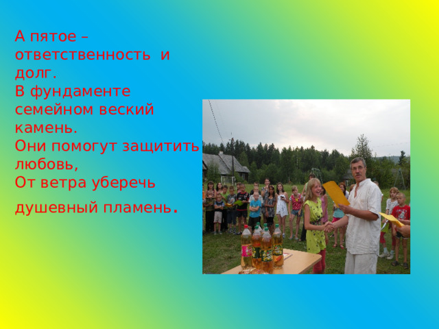      А пятое – ответственность и долг.  В фундаменте семейном веский камень.  Они помогут защитить любовь,  От ветра уберечь душевный пламень . 