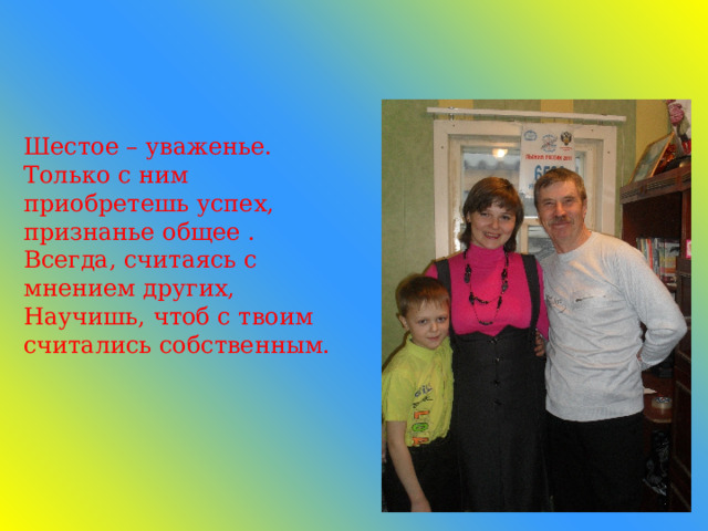 Шестое – уваженье. Только с ним  приобретешь успех, признанье общее .  Всегда, считаясь с мнением других, Научишь, чтоб с твоим считались собственным. 