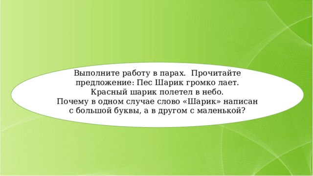 Выполните работу в парах. Прочитайте предложение: Пес Шарик громко лает. Красный шарик полетел в небо. Почему в одном случае слово «Шарик» написан с большой буквы, а в другом с маленькой? 