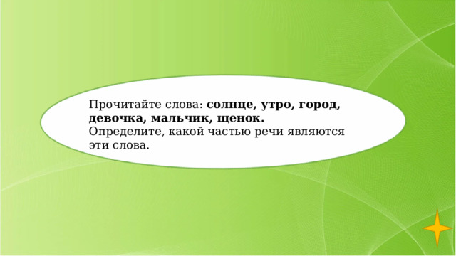 Прочитайте слова: солнце, утро, город, девочка, мальчик, щенок. Определите, какой частью речи являются эти слова. 