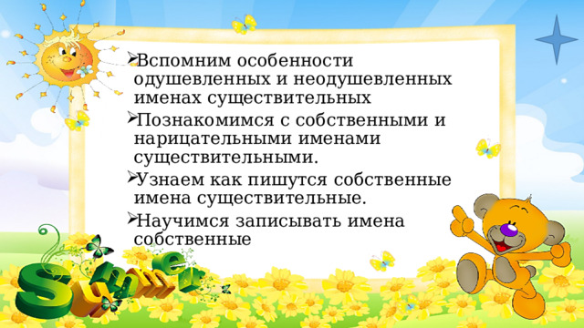 Вспомним особенности одушевленных и неодушевленных именах существительных Познакомимся с собственными и нарицательными именами существительными. Узнаем как пишутся собственные имена существительные. Научимся записывать имена собственные 